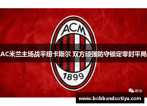 AC米兰主场战平纽卡斯尔 双方顽强防守锁定零封平局