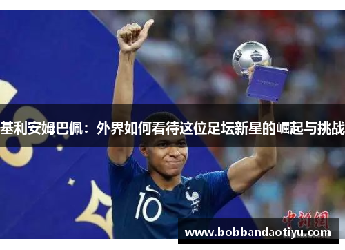 基利安姆巴佩：外界如何看待这位足坛新星的崛起与挑战