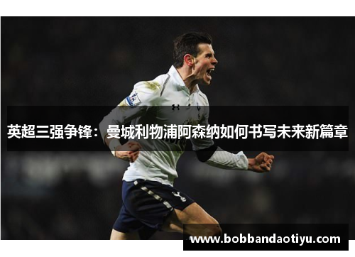 英超三强争锋：曼城利物浦阿森纳如何书写未来新篇章
