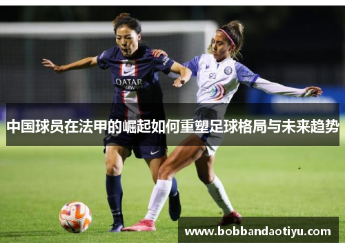 中国球员在法甲的崛起如何重塑足球格局与未来趋势