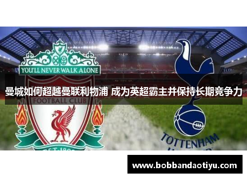 曼城如何超越曼联利物浦 成为英超霸主并保持长期竞争力