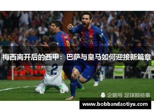 梅西离开后的西甲：巴萨与皇马如何迎接新篇章