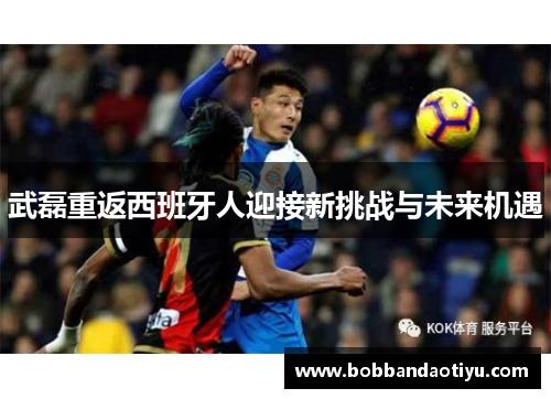 武磊重返西班牙人迎接新挑战与未来机遇
