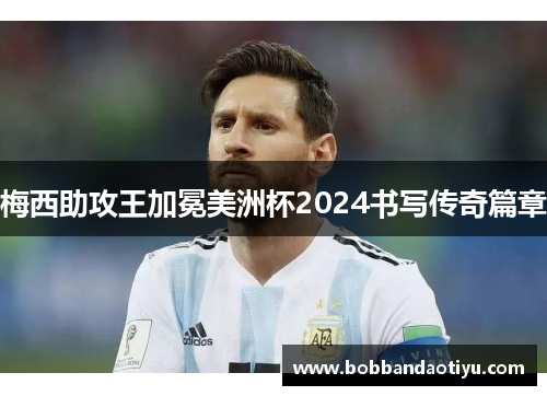 梅西助攻王加冕美洲杯2024书写传奇篇章