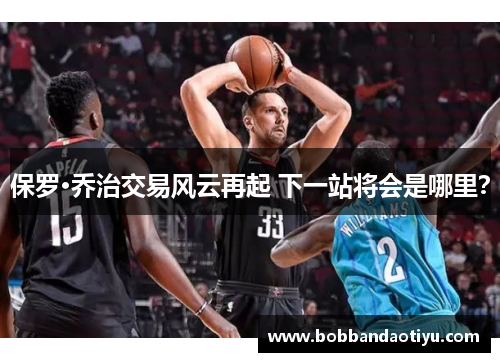 保罗·乔治交易风云再起 下一站将会是哪里？