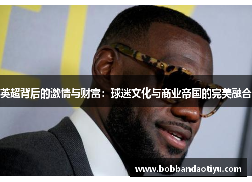 英超背后的激情与财富：球迷文化与商业帝国的完美融合
