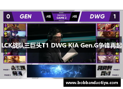 LCK战队三巨头T1 DWG KIA Gen.G争锋再起