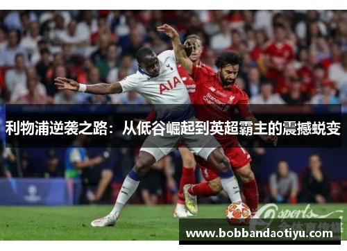 利物浦逆袭之路：从低谷崛起到英超霸主的震撼蜕变