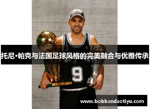托尼·帕克与法国足球风格的完美融合与优雅传承