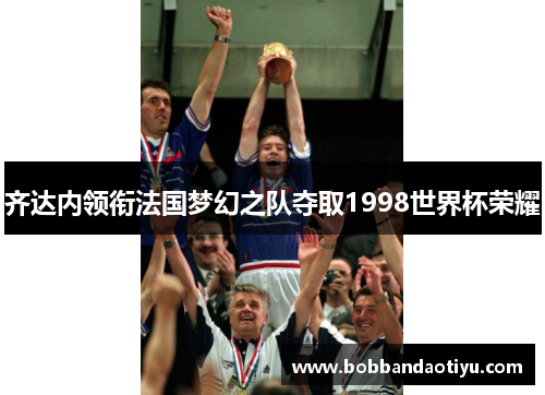 齐达内领衔法国梦幻之队夺取1998世界杯荣耀