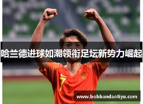 哈兰德进球如潮领衔足坛新势力崛起