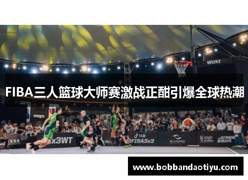 FIBA三人篮球大师赛激战正酣引爆全球热潮